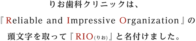 りお歯科クリニックは、『Reliable and Impressive Organization』の頭文字を取って『RIO(りお)』と名付けました。